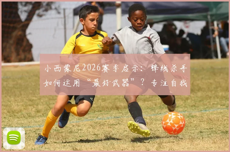 小西蒙尼2026赛季启示:锋线杀手如何运用“最好武器”?专注自我与高效射门全解析