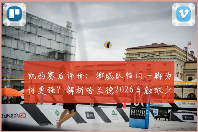 凯西赛后评价：挪威队临门一脚为何更强？解析哈兰德2026年触球少却一锤定音的秘诀