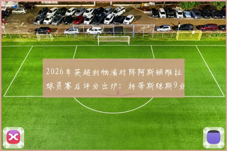 2026年英超利物浦对阵阿斯顿维拉球员赛后评分出炉：柯蒂斯琼斯9分最高，范戴克8分稳固，萨拉赫7分引发讨论