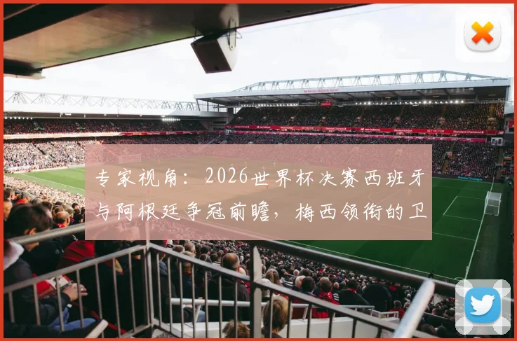 专家视角：2026世界杯决赛西班牙与阿根廷争冠前瞻，梅西领衔的卫冕冠军面临严峻挑战
