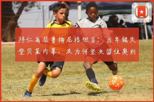 拜仁高层鲁梅尼格坦言：当年错失登贝莱内幕，及为何坚决留住奥利塞至2026