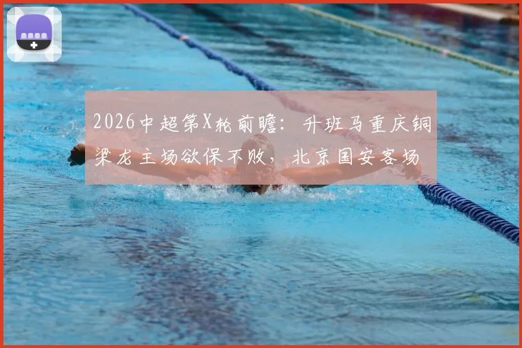 2026中超第X轮前瞻:升班马重庆铜梁龙主场欲保不败,北京国安客场求胜破平局魔咒