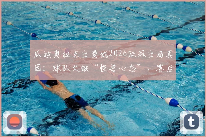 瓜迪奥拉点出曼城2026欧冠出局真因:球队欠缺“怪兽心态”,赛后深度访谈揭示心理短板