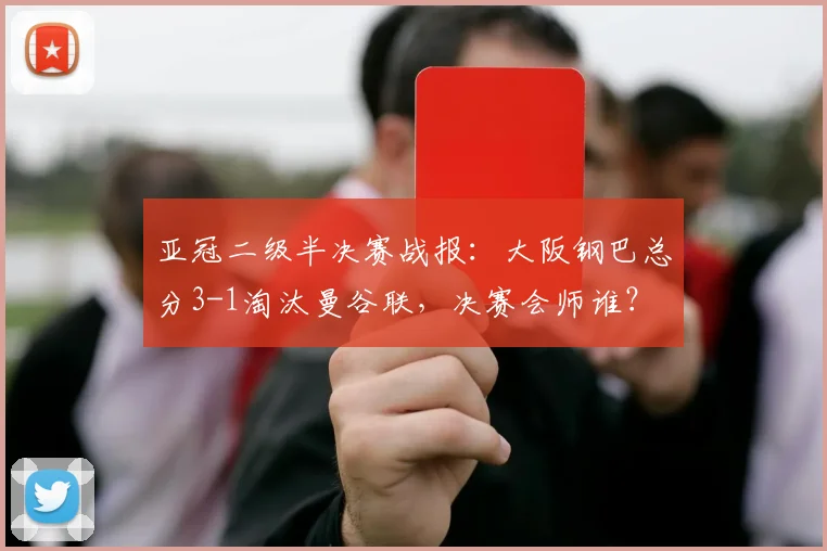 亚冠二级半决赛战报：大阪钢巴总分3-1淘汰曼谷联，决赛会师谁？