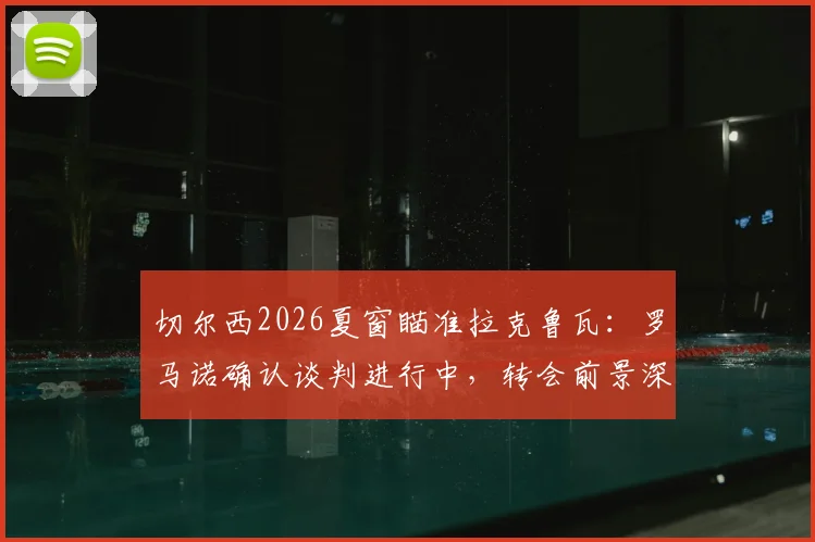 切尔西2026夏窗瞄准拉克鲁瓦：罗马诺确认谈判进行中，转会前景深度分析