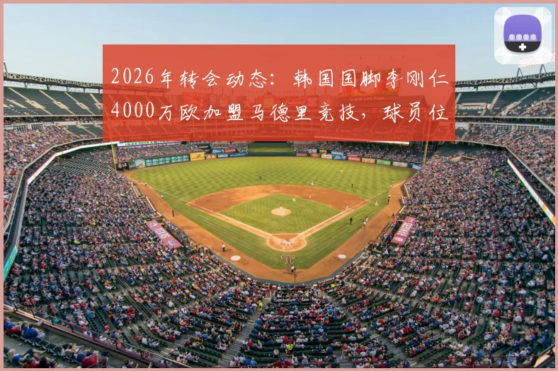 2026年转会动态：韩国国脚李刚仁4000万欧加盟马德里竞技，球员位置、技术特点及对球队阵容影响全解析