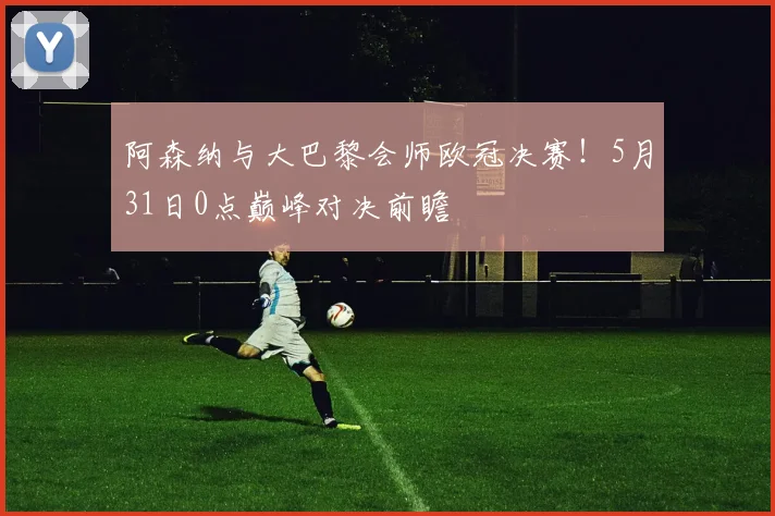 阿森纳与大巴黎会师欧冠决赛！5月31日0点巅峰对决前瞻