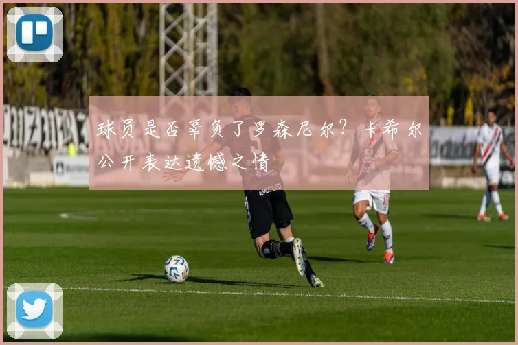 球员是否辜负了罗森尼尔？卡希尔公开表达遗憾之情