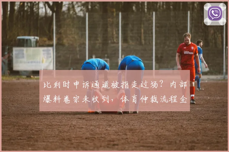 比利时申诉通道被指走过场？内部爆料卷宗未收到，体育仲裁流程全解析与球队权益探讨