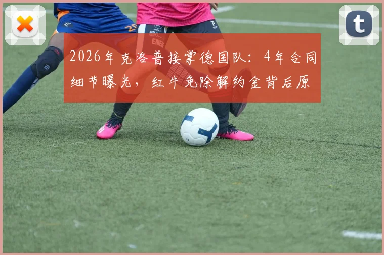 2026年克洛普接掌德国队:4年合同细节曝光,红牛免除解约金背后原因解析