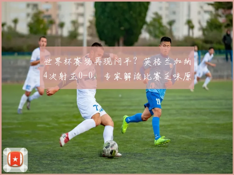 世界杯赛场再现闷平？英格兰加纳4次射正0-0，专家解读比赛乏味原因