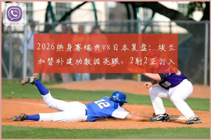 2026热身赛瑞典vs日本复盘：埃兰加替补建功数据亮眼，2射2正打入关键扳平球