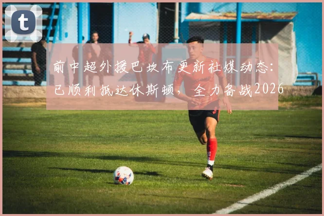 前中超外援巴坎布更新社媒动态:已顺利抵达休斯顿,全力备战2026世界杯征程
