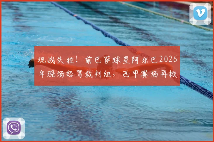 观战失控！前巴萨球星阿尔巴2026年现场怒骂裁判组，西甲赛场再掀争议风波