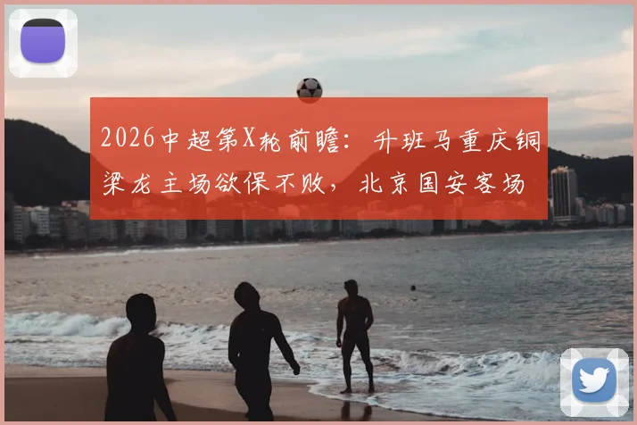 2026中超第X轮前瞻:升班马重庆铜梁龙主场欲保不败,北京国安客场求胜破平局魔咒