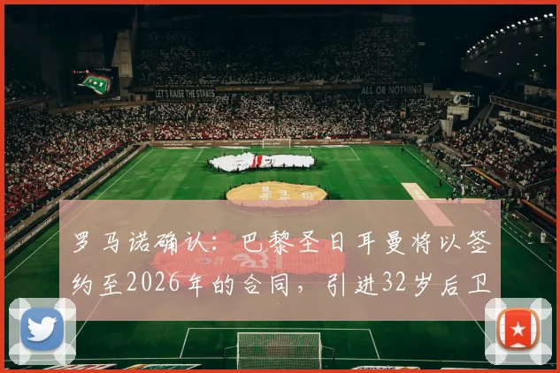 罗马诺确认:巴黎圣日耳曼将以签约至2026年的合同,引进32岁后卫迪涅,转会费与年薪深度解析