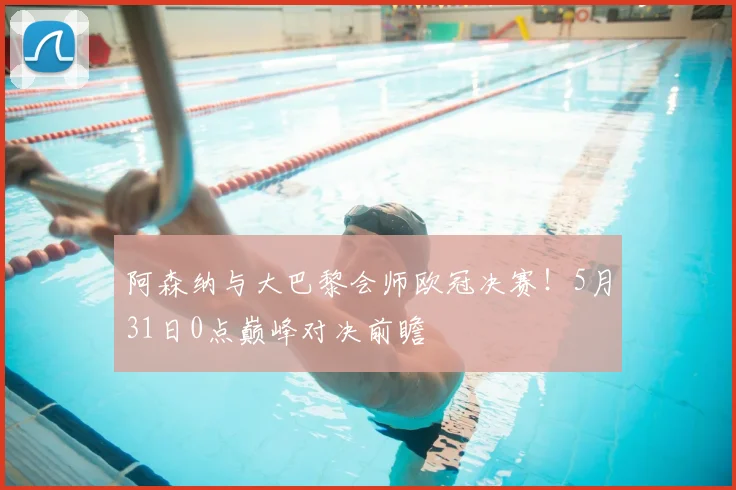 阿森纳与大巴黎会师欧冠决赛!5月31日0点巅峰对决前瞻