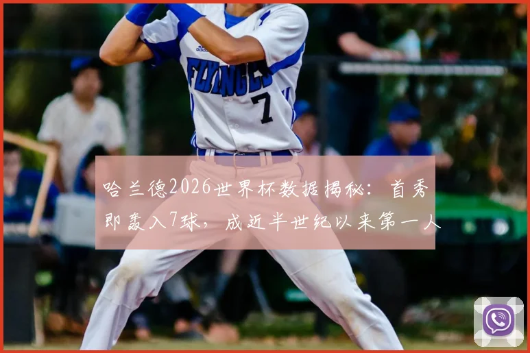 哈兰德2026世界杯数据揭秘：首秀即轰入7球，成近半世纪以来第一人，详解其进球含金量与历史地位