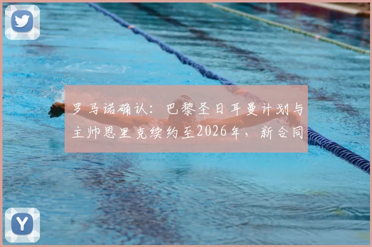 罗马诺确认：巴黎圣日耳曼计划与主帅恩里克续约至2026年，新合同细节即将敲定