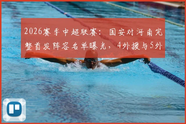 2026赛季中超联赛:国安对河南完整首发阵容名单曝光,4外援与5外援战术解析及张玉宁王上源看点