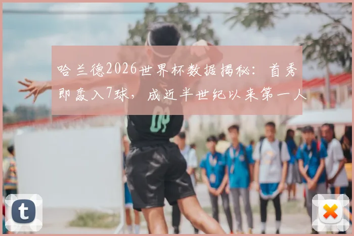 哈兰德2026世界杯数据揭秘:首秀即轰入7球,成近半世纪以来第一人,详解其进球含金量与历史地位
