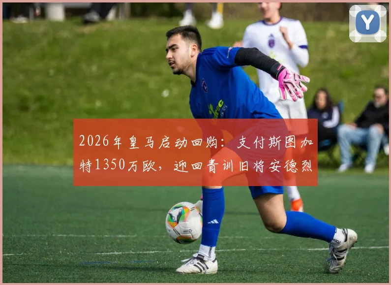 2026年皇马启动回购：支付斯图加特1350万欧，迎回青训旧将安德烈斯