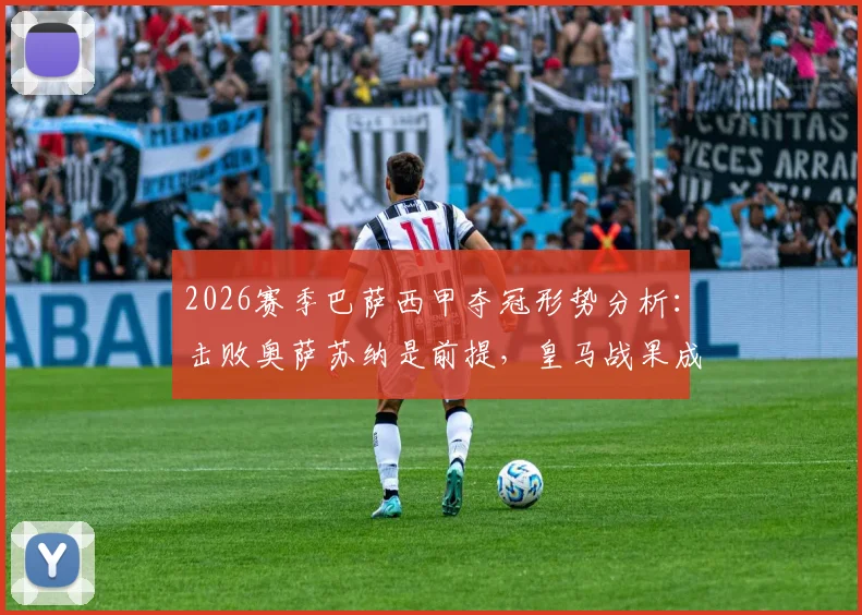 2026赛季巴萨西甲夺冠形势分析:击败奥萨苏纳是前提,皇马战果成决定性因素