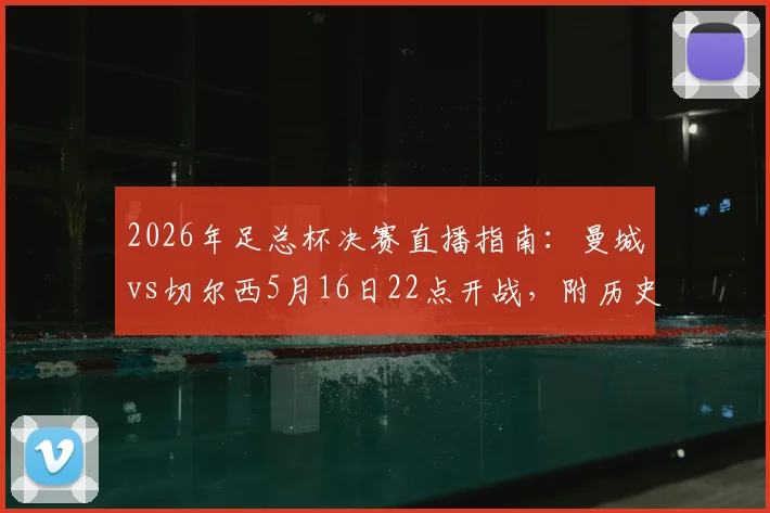 2026年足总杯决赛直播指南:曼城vs切尔西5月16日22点开战,附历史战绩与比分预测