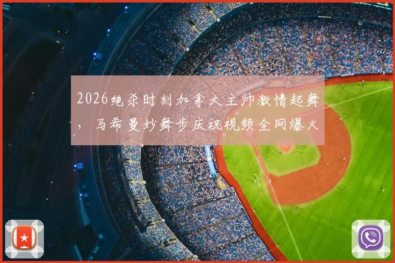 2026绝杀时刻加拿大主帅激情起舞，马希曼妙舞步庆祝视频全网爆火，足球教练经典庆祝动作解析