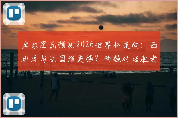 库尔图瓦预测2026世界杯走向：西班牙与法国谁更强？两强对话胜者锁定冠军，深度分析背后逻辑