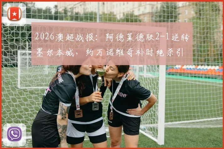 2026澳超战报:阿德莱德联2-1逆转墨尔本城,约万诺维奇补时绝杀引爆全场,附全场技术统计与比赛解析