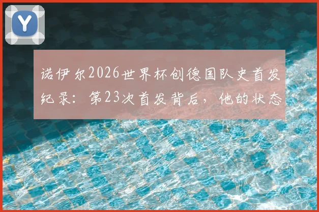 诺伊尔2026世界杯创德国队史首发纪录：第23次首发背后，他的状态与传奇如何延续？