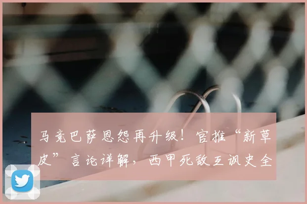 马竞巴萨恩怨再升级!官推“新草皮”言论详解,西甲死敌互讽史全回顾