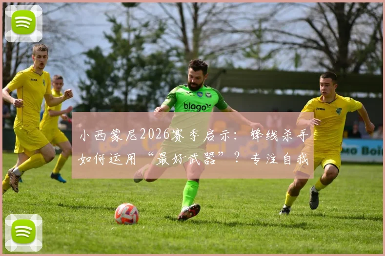 小西蒙尼2026赛季启示：锋线杀手如何运用“最好武器”？专注自我与高效射门全解析