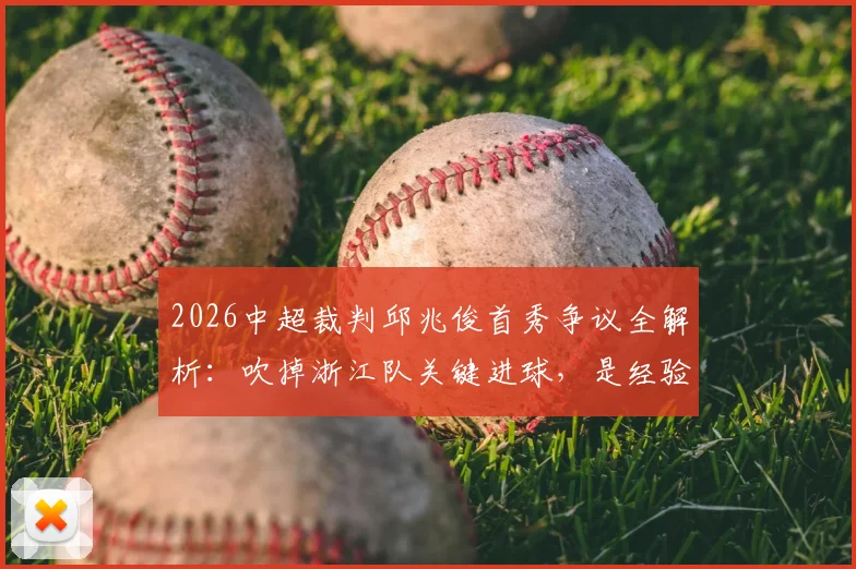 2026中超裁判邱兆俊首秀争议全解析：吹掉浙江队关键进球，是经验不足还是规则使然？附赛事焦点解读