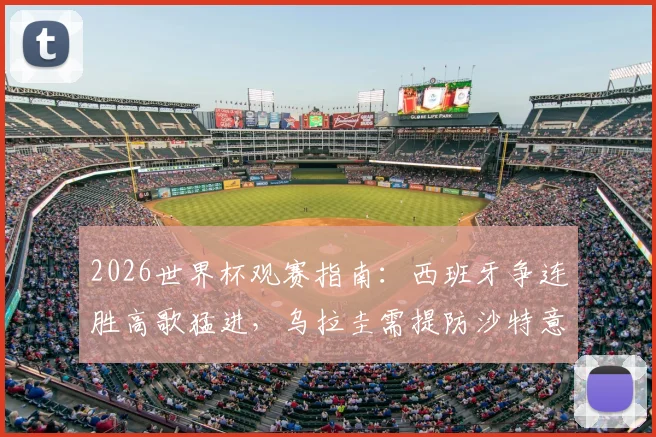 2026世界杯观赛指南:西班牙争连胜高歌猛进,乌拉圭需提防沙特意外爆冷
