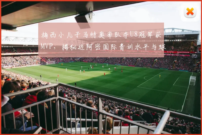 梅西小儿子马特奥率队夺U8冠军获MVP,揭秘迈阿密国际青训水平与球星二代成长之路
