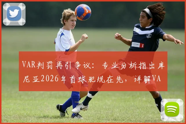 VAR判罚再引争议：专业分析指出库尼亚2026年首球犯规在先，详解VAR介入规则与常见误区