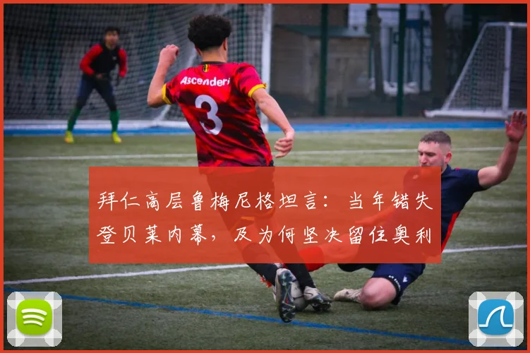 拜仁高层鲁梅尼格坦言:当年错失登贝莱内幕,及为何坚决留住奥利塞至2026