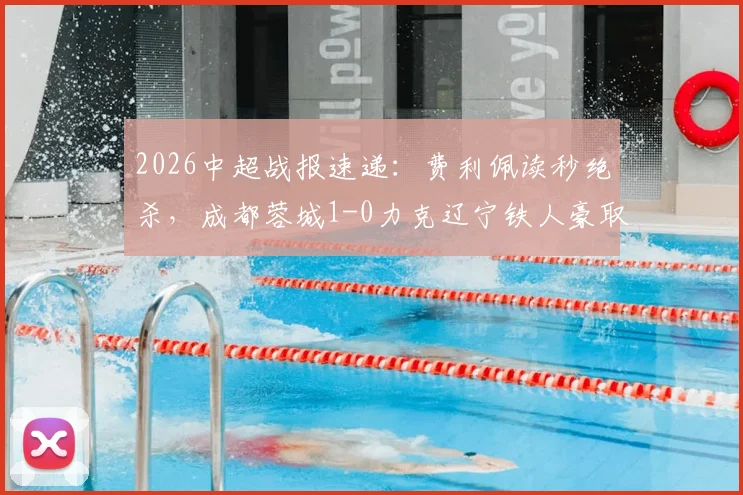 2026中超战报速递:费利佩读秒绝杀,成都蓉城1-0力克辽宁铁人豪取7连胜