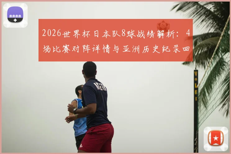 2026世界杯日本队8球战绩解析：4场比赛对阵详情与亚洲历史纪录回顾，能否实现新突破？