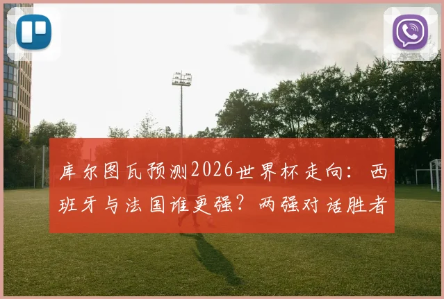 库尔图瓦预测2026世界杯走向:西班牙与法国谁更强?两强对话胜者锁定冠军,深度分析背后逻辑