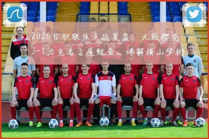 2026日职联焦点战复盘:大阪樱花3-1力克名古屋鲸鱼,详解横山梦树梅开二度背后的战术博弈