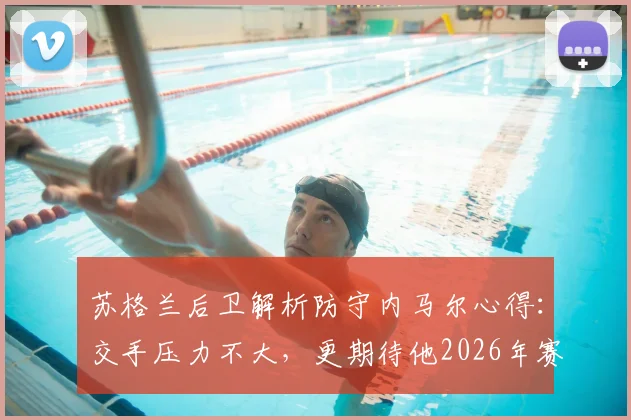 苏格兰后卫解析防守内马尔心得:交手压力不大,更期待他2026年赛场表现