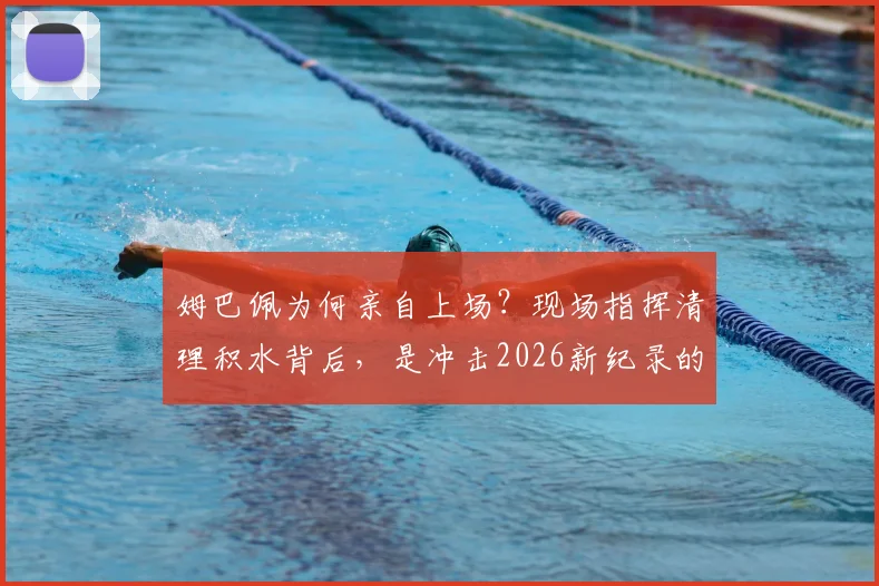 姆巴佩为何亲自上场?现场指挥清理积水背后,是冲击2026新纪录的急切与队长的担当