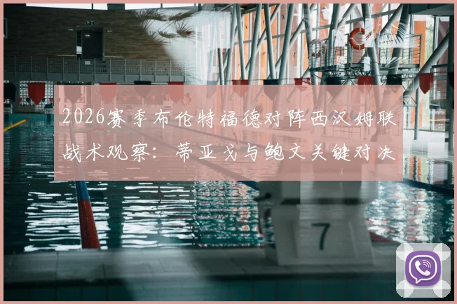 2026赛季布伦特福德对阵西汉姆联战术观察:蒂亚戈与鲍文关键对决深度剖析,附M费出战影响及历史交锋数据解读