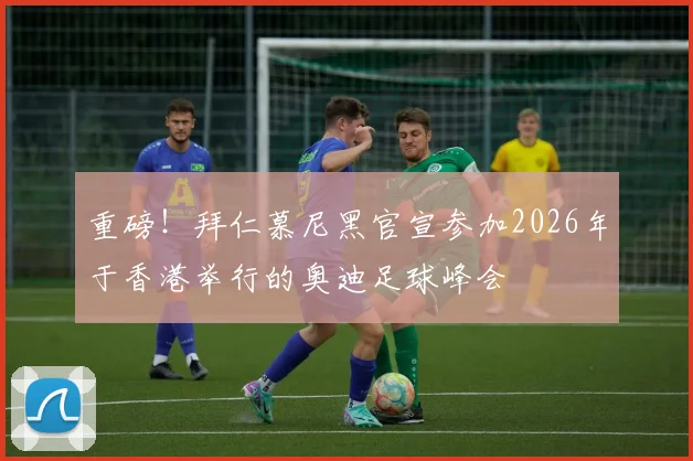 重磅！拜仁慕尼黑官宣参加2026年于香港举行的奥迪足球峰会