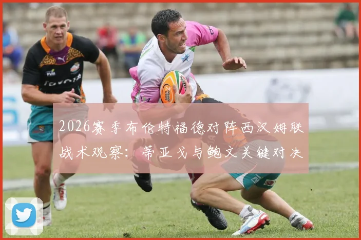 2026赛季布伦特福德对阵西汉姆联战术观察：蒂亚戈与鲍文关键对决深度剖析，附M费出战影响及历史交锋数据解读