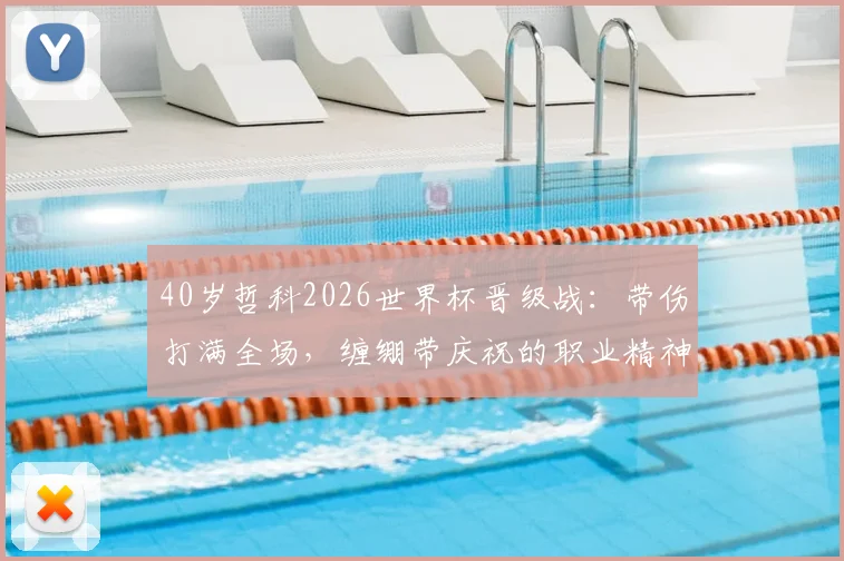 40岁哲科2026世界杯晋级战：带伤打满全场，缠绷带庆祝的职业精神图鉴与老将启示
