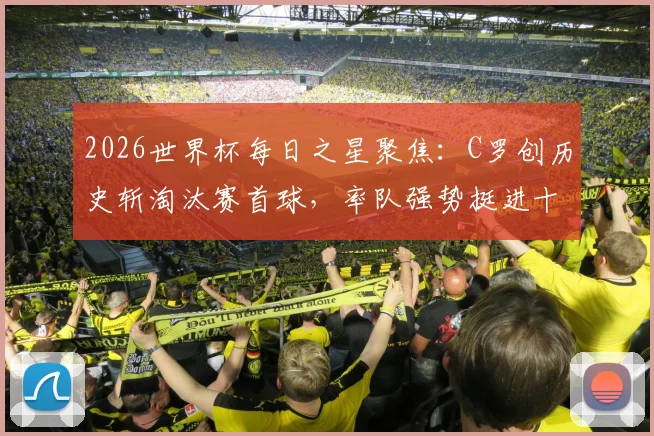 2026世界杯每日之星聚焦:C罗创历史斩淘汰赛首球,率队强势挺进十六强高光时刻解析